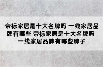 帝标家居是十大名牌吗 一线家居品牌有哪些 帝标家居是十大名牌吗 一线家居品牌有哪些牌子